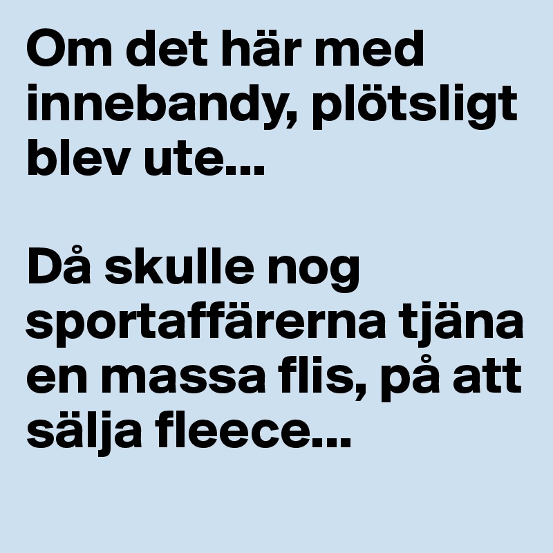 Om det här med innebandy, plötsligt blev ute... 

Då skulle nog sportaffärerna tjäna en massa flis, på att sälja fleece...
