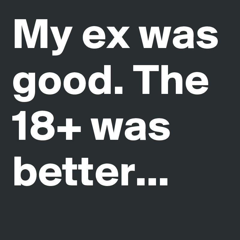 My ex was good. The 18+ was better...