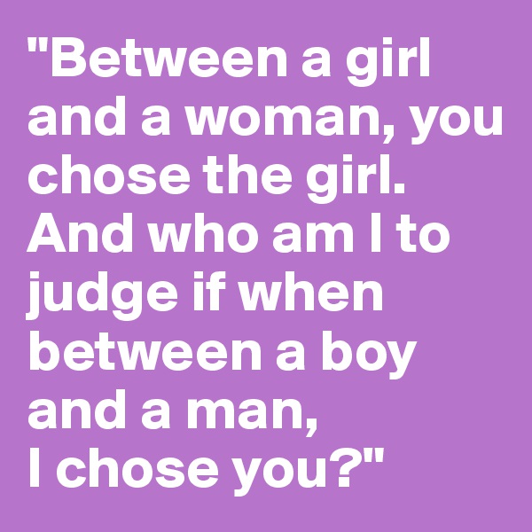 "Between a girl and a woman, you chose the girl. 
And who am I to judge if when between a boy and a man, 
I chose you?"