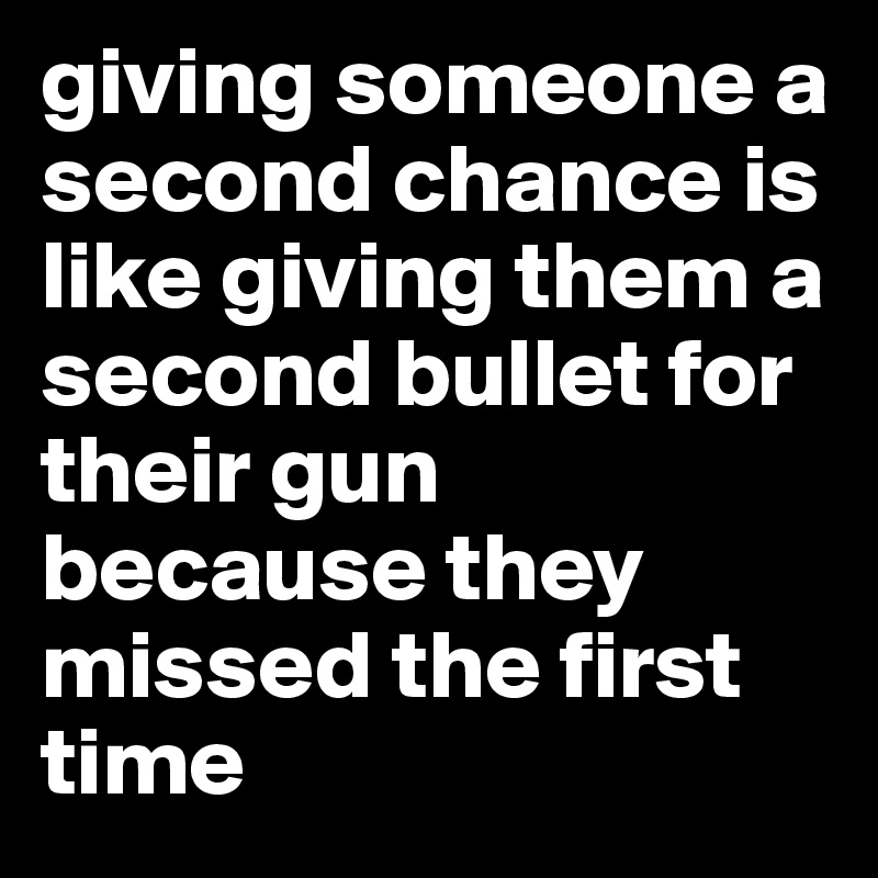 giving someone a  second chance is like giving them a second bullet for their gun because they missed the first time