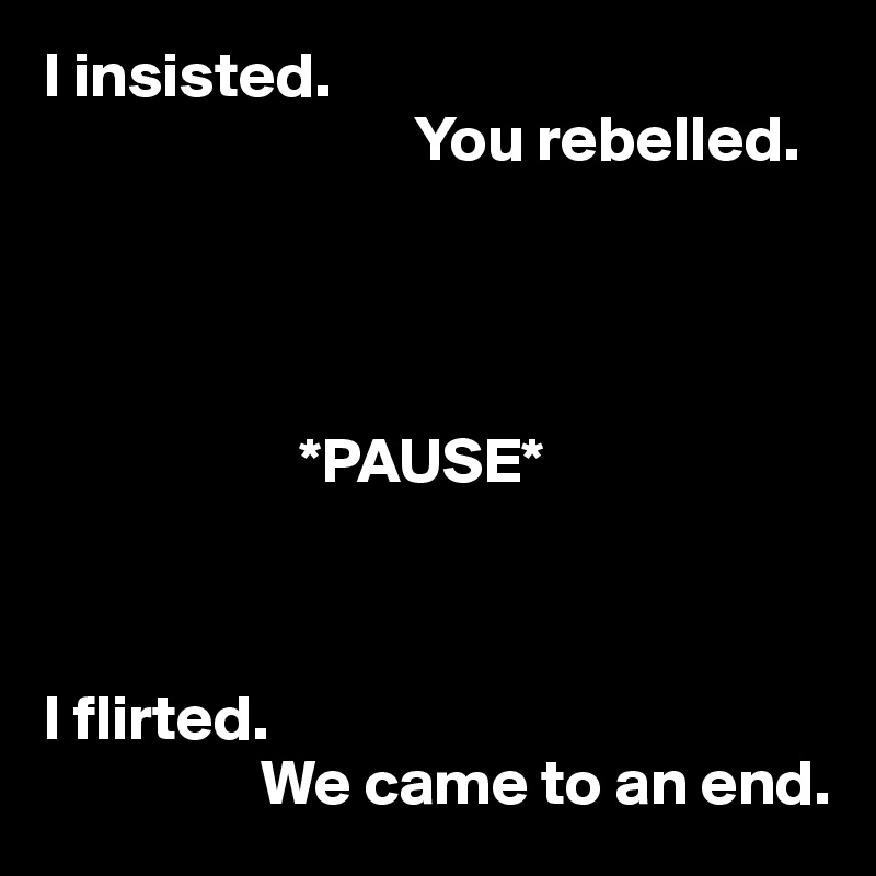 I insisted. 
                             You rebelled. 




                    *PAUSE*



I flirted. 
                 We came to an end.