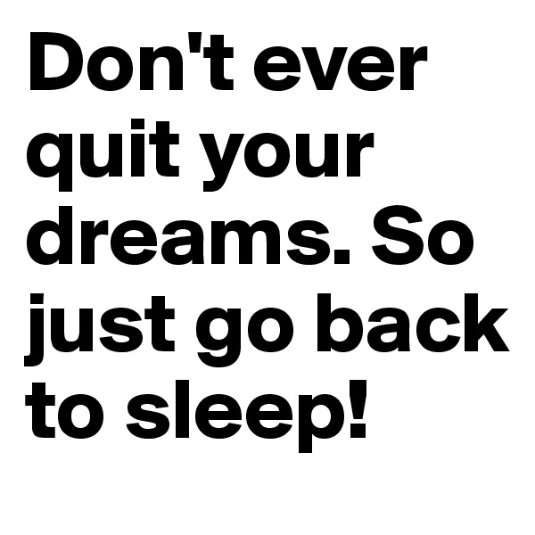 Don't ever quit your dreams. So just go back to sleep!
