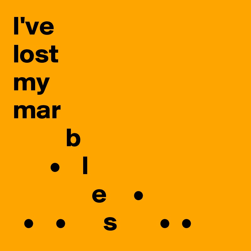 I've
lost
my
mar
          b
       •    l
               e     •
  •    •       s        •  •
