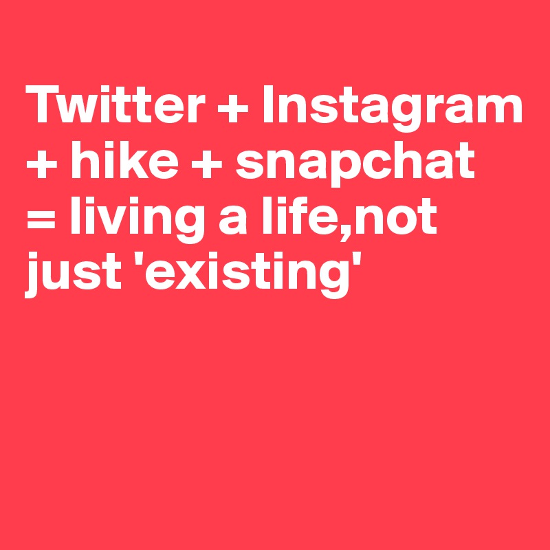 
Twitter + Instagram + hike + snapchat
= living a life,not just 'existing' 


