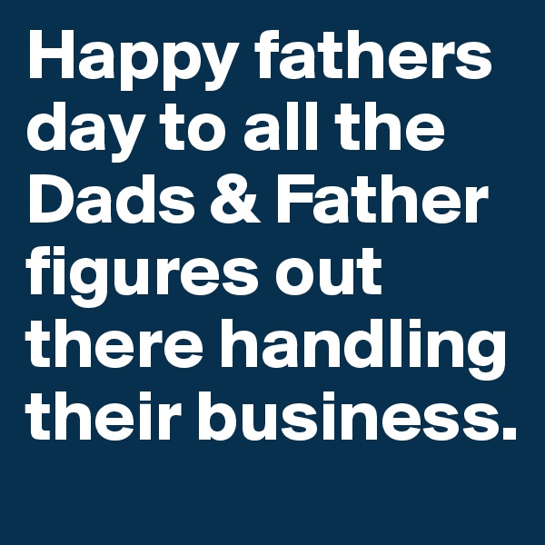 Happy fathers day to all the Dads & Father figures out there handling their business.