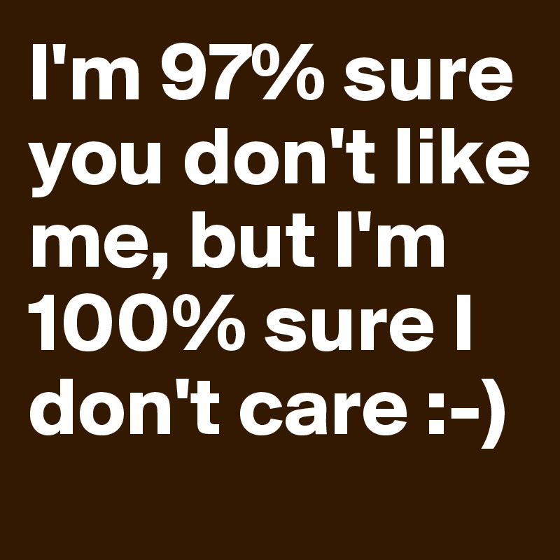 I'm 97% sure you don't like me, but I'm 100% sure I don't care :-) 