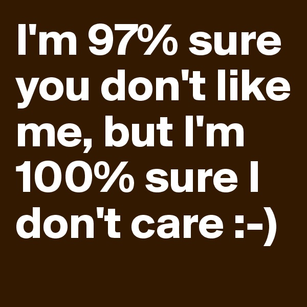 I'm 97% sure you don't like me, but I'm 100% sure I don't care :-) 