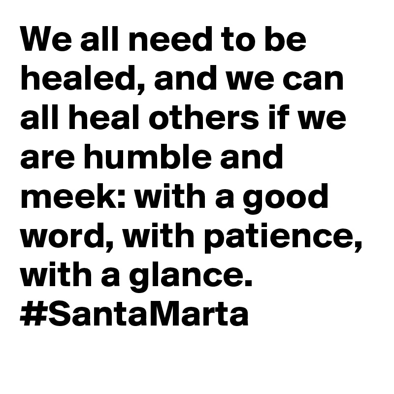 We all need to be healed, and we can all heal others if we are humble and meek: with a good word, with patience, with a glance. #SantaMarta