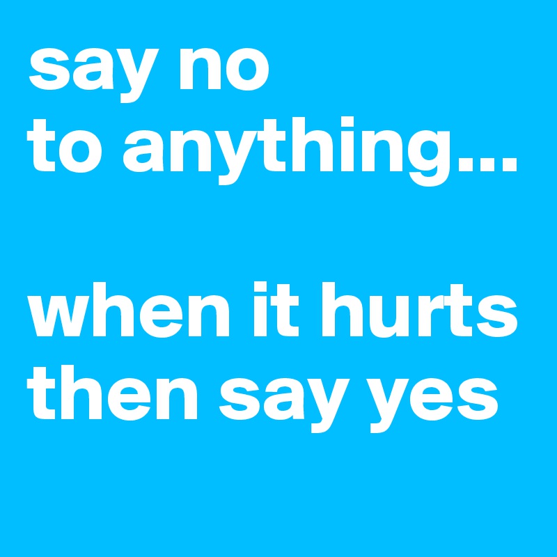 say no
to anything...

when it hurts
then say yes

