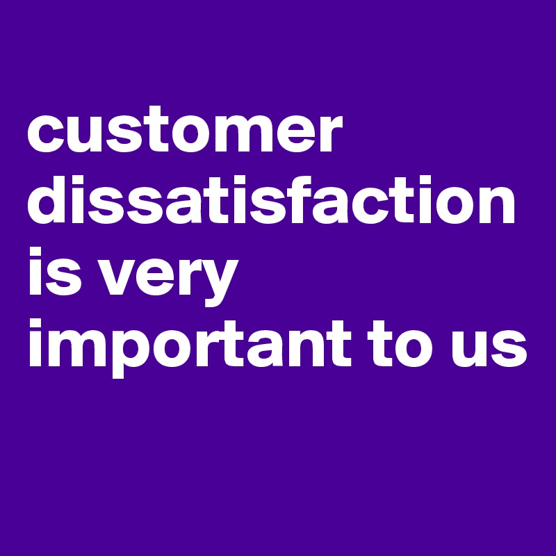 
customer dissatisfaction is very important to us
