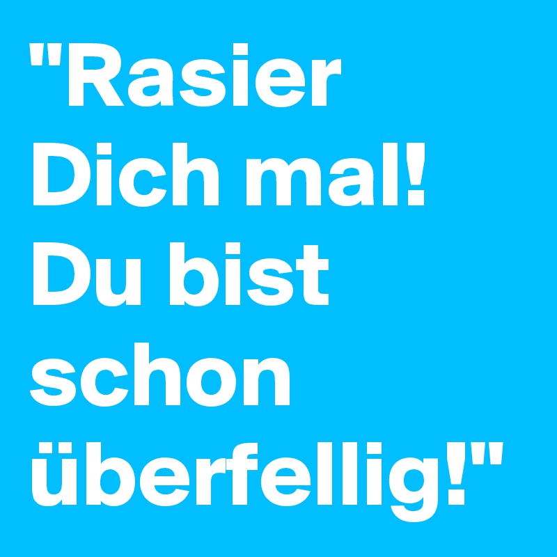 "Rasier Dich mal! Du bist schon überfellig!"