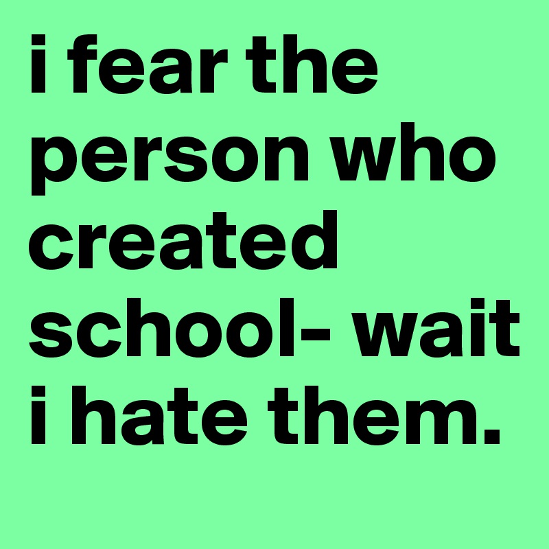 i fear the person who created school- wait i hate them. - Post by ...