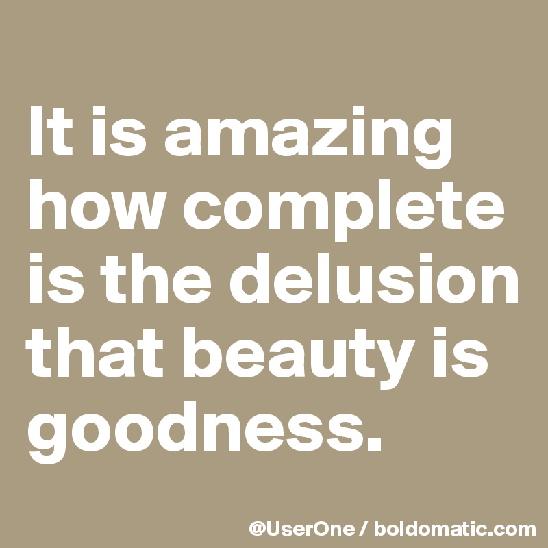 
It is amazing how complete is the delusion that beauty is goodness.