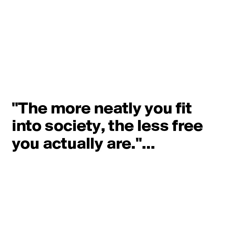 




"The more neatly you fit into society, the less free you actually are."...



