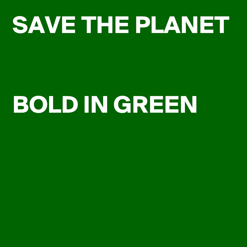 SAVE THE PLANET


BOLD IN GREEN



