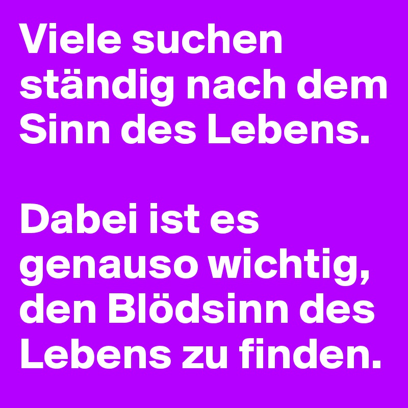 Viele suchen ständig nach dem Sinn des Lebens.

Dabei ist es genauso wichtig, den Blödsinn des Lebens zu finden.