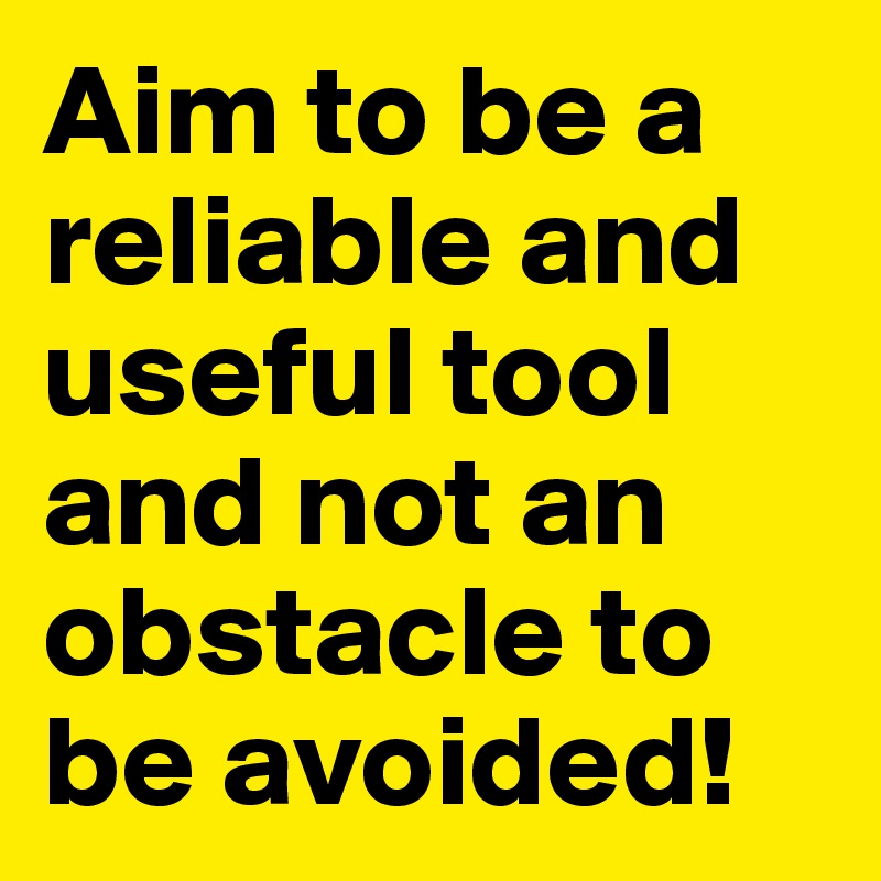 Aim to be a reliable and useful tool and not an obstacle to be avoided!