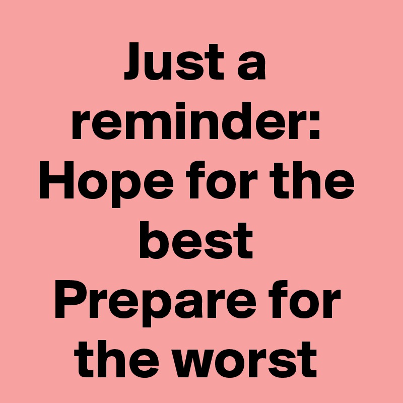 Just a reminder:
Hope for the best
Prepare for the worst
