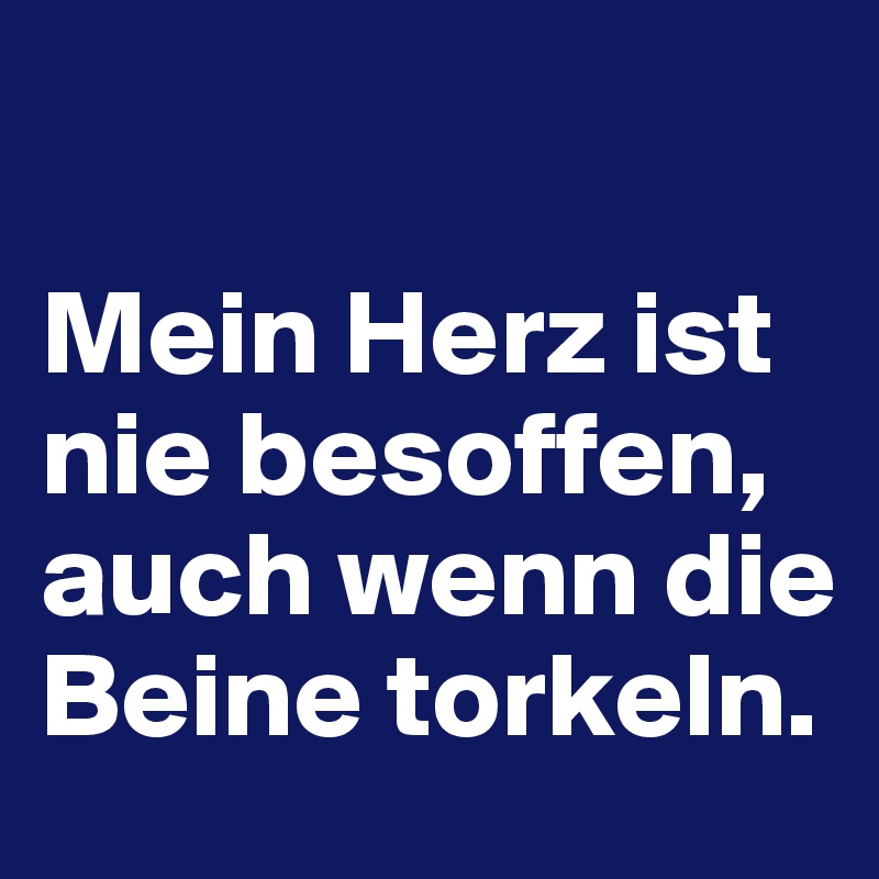 

Mein Herz ist nie besoffen, auch wenn die Beine torkeln.