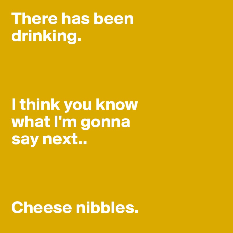 There has been 
drinking. 



I think you know 
what I'm gonna
say next..



Cheese nibbles.