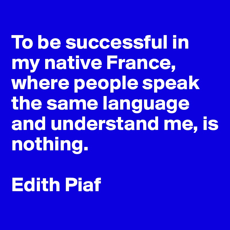 
To be successful in my native France, where people speak the same language and understand me, is nothing.

Edith Piaf
