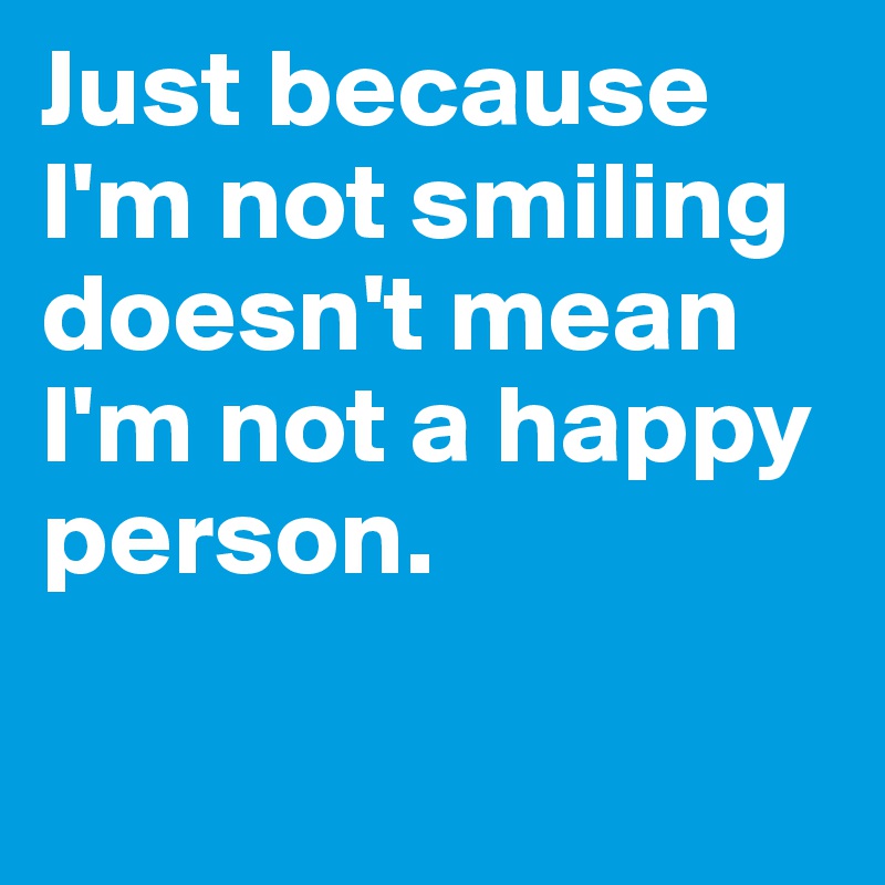 Just because I'm not smiling doesn't mean I'm not a happy person.


