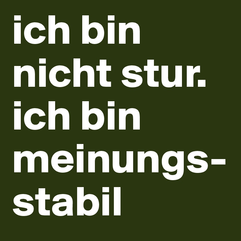 ich bin nicht stur. ich bin meinungs-stabil