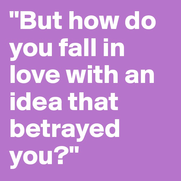 "But how do you fall in love with an idea that betrayed you?"