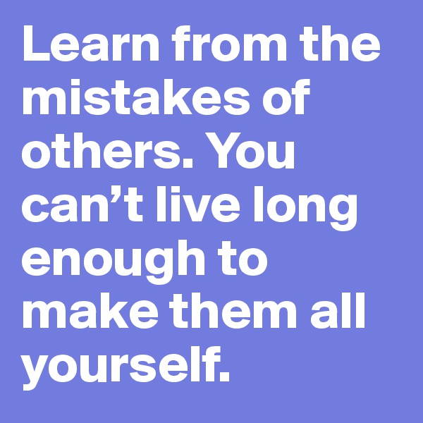 Learn from the mistakes of others. You can’t live long enough to make them all yourself.