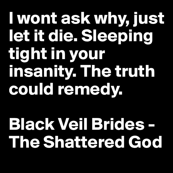 I wont ask why, just let it die. Sleeping tight in your insanity. The truth could remedy.

Black Veil Brides - The Shattered God