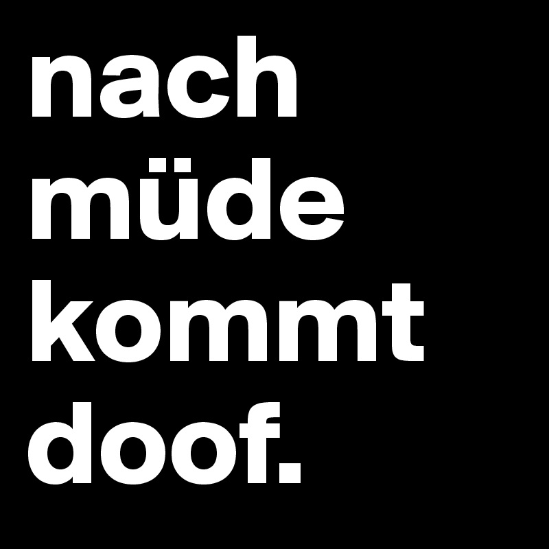 nach
müde
kommt
doof.