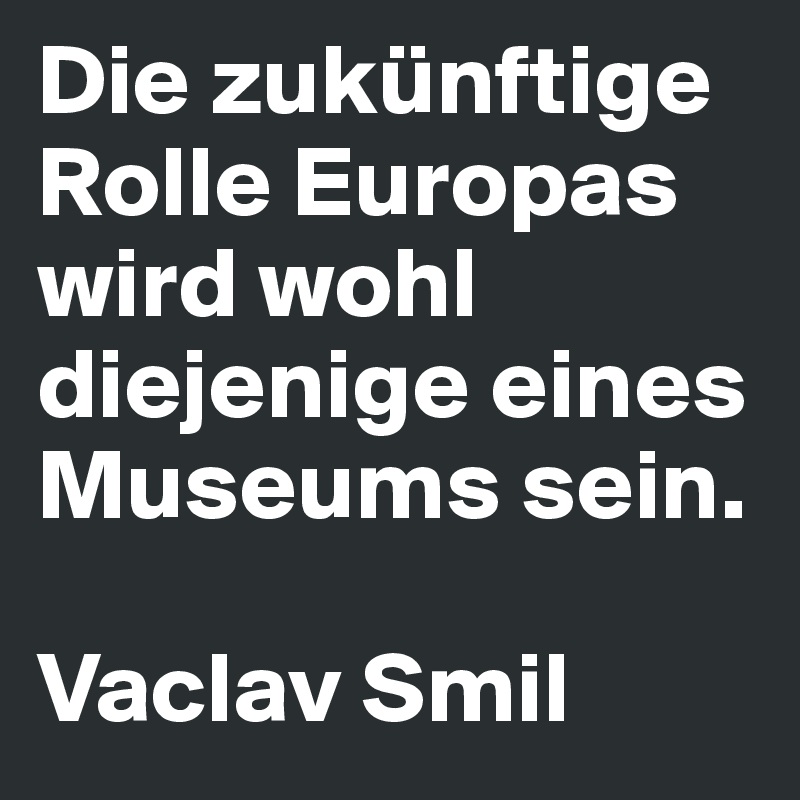 Die zukünftige Rolle Europas wird wohl diejenige eines Museums sein.

Vaclav Smil