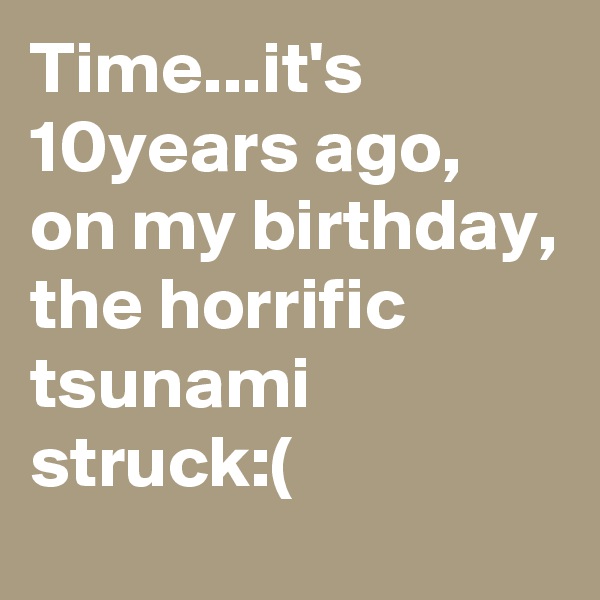 Time...it's 10years ago, on my birthday, the horrific tsunami struck:(