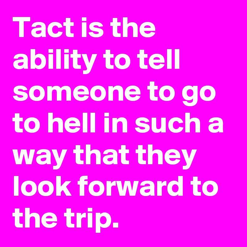 Tact is the ability to tell someone to go to hell in such a way that they look forward to the trip.