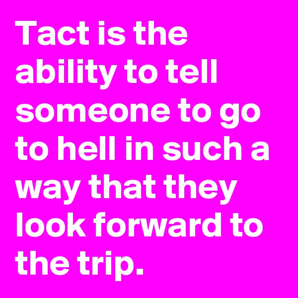 Tact is the ability to tell someone to go to hell in such a way that they look forward to the trip.