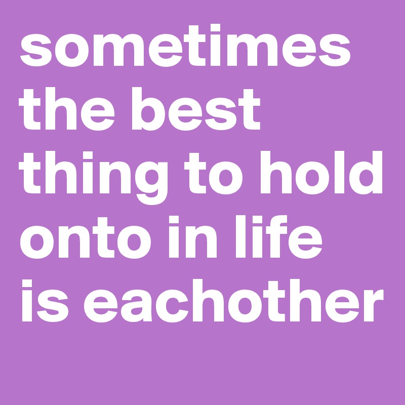 sometimes the best thing to hold onto in life is eachother