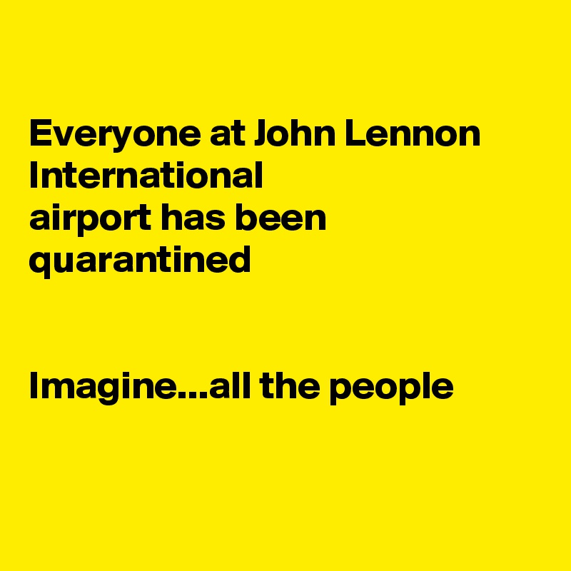 

Everyone at John Lennon International
airport has been quarantined 


Imagine...all the people 


