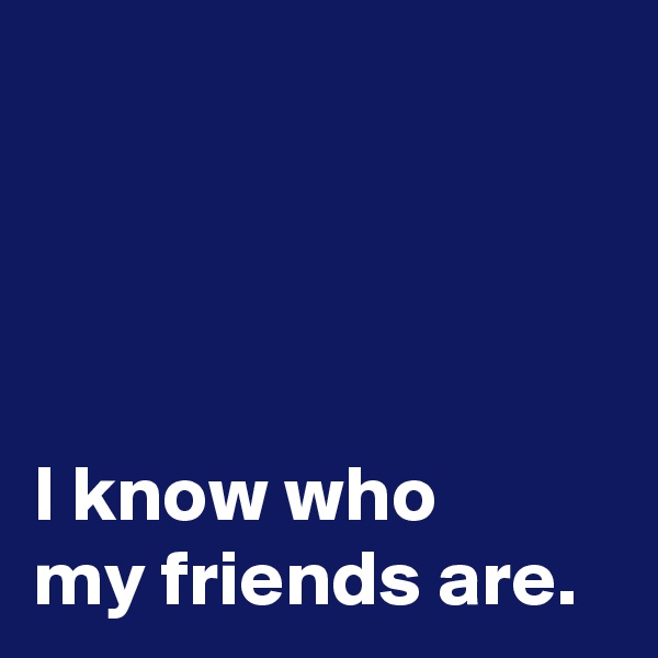 




I know who 
my friends are.