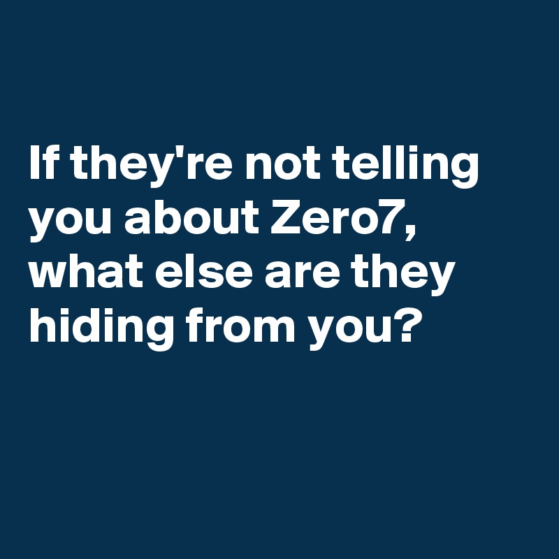 

If they're not telling you about Zero7,
what else are they hiding from you?


