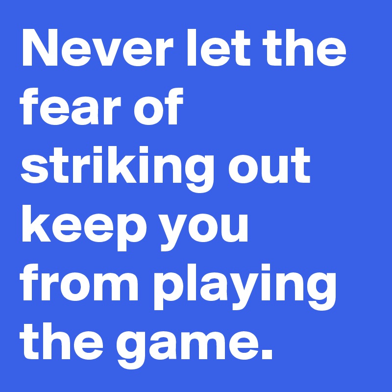 Never let the fear of striking out keep you from playing the game