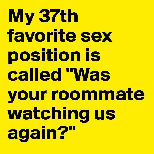 My 37th favorite sex position is called "Was your roommate watching us again?"