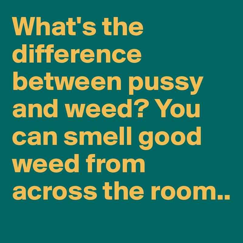 What's the difference between pussy and weed? You can smell good weed from across the room..