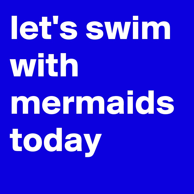 let's swim with mermaids today 