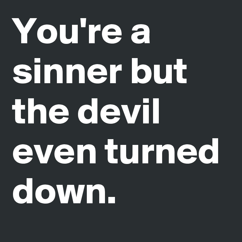 You're a sinner but the devil even turned down.