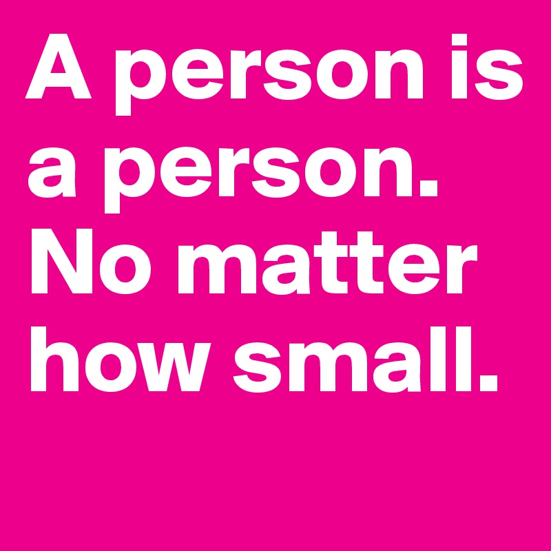 A person is a person. No matter how small.