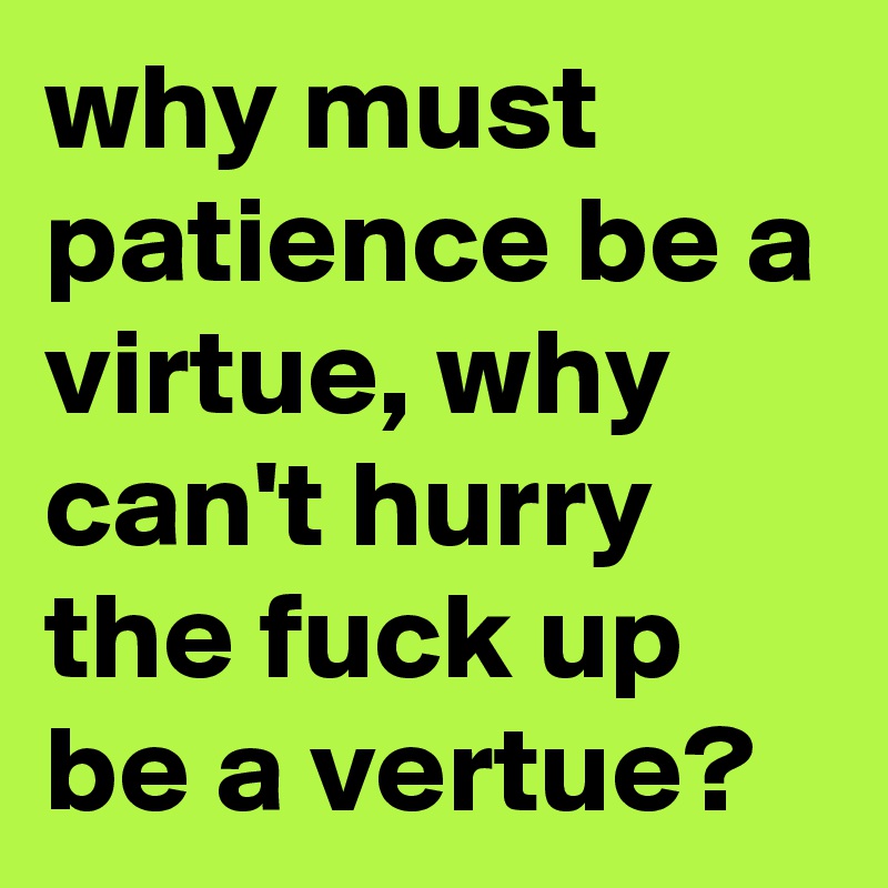 why must patience be a virtue, why can't hurry the fuck up be a vertue? 