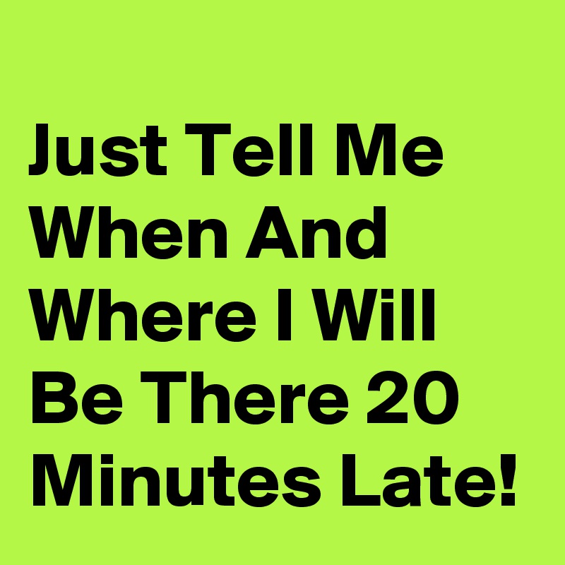 
Just Tell Me When And Where I Will Be There 20 Minutes Late!
