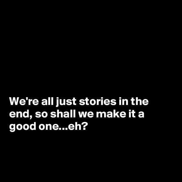






We're all just stories in the end, so shall we make it a good one...eh?


