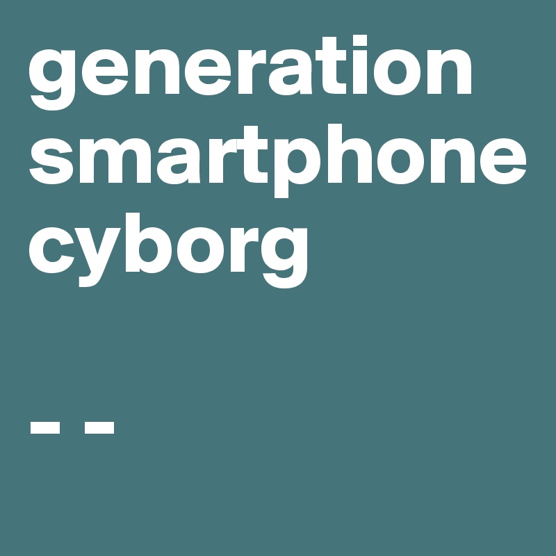 generation smartphone 
cyborg

- -