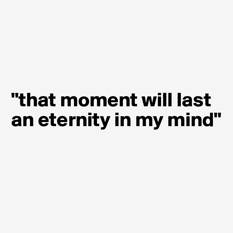 



"that moment will last an eternity in my mind"
 


